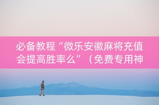 必备教程“微乐安徽麻将充值会提高胜率么”（免费专用神器)