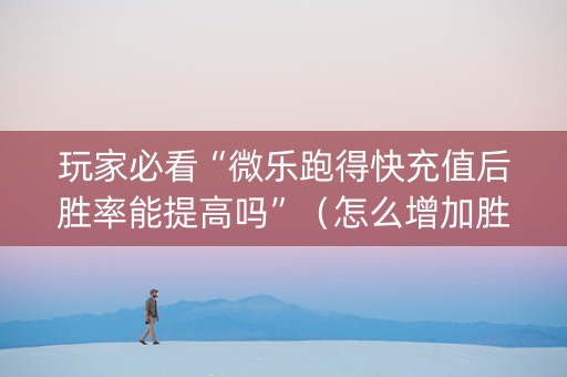 玩家必看“微乐跑得快充值后胜率能提高吗”（怎么增加胜率)