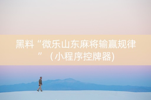 黑料“微乐山东麻将输赢规律”（小程序控牌器)
