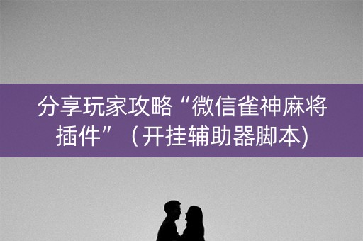 分享玩家攻略“微信雀神麻将插件”（开挂辅助器脚本)