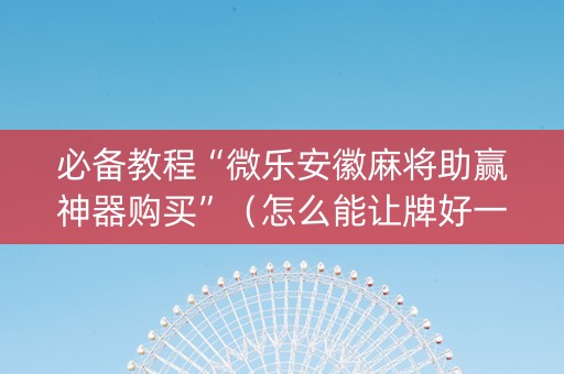 必备教程“微乐安徽麻将助赢神器购买”（怎么能让牌好一点)