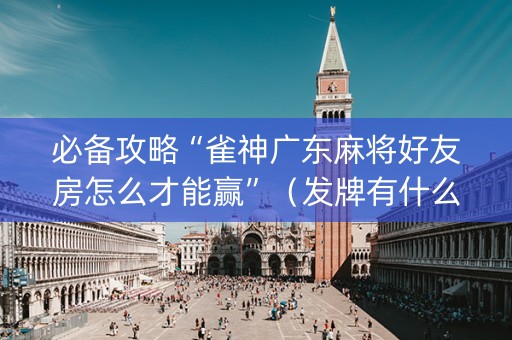 必备攻略“雀神广东麻将好友房怎么才能赢”（发牌有什么规律吗)