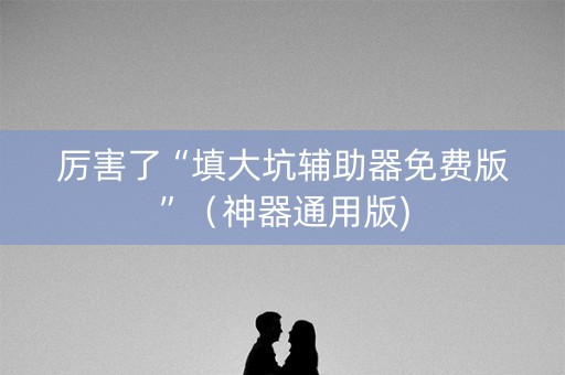 厉害了“填大坑辅助器免费版”（神器通用版)