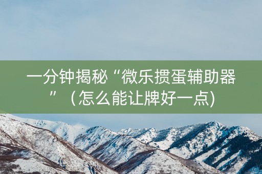 一分钟揭秘“微乐掼蛋辅助器”（怎么能让牌好一点)