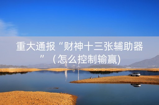 重大通报“财神十三张辅助器”（怎么控制输赢)
