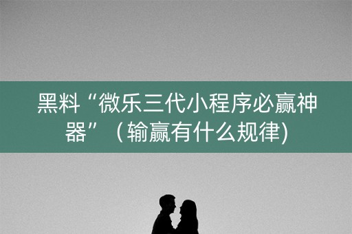 黑料“微乐三代小程序必赢神器”（输赢有什么规律)