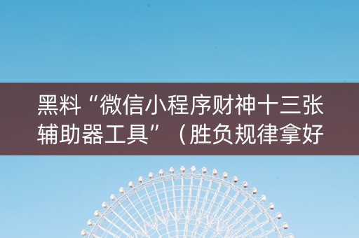 黑料“微信小程序财神十三张辅助器工具”（胜负规律拿好牌)