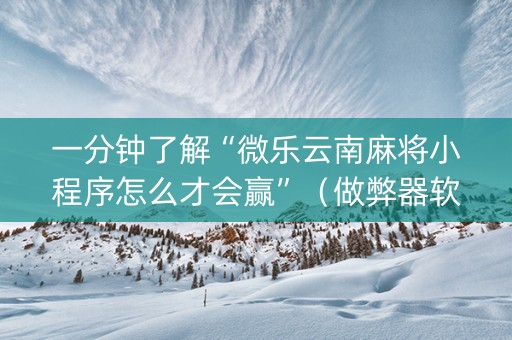 一分钟了解“微乐云南麻将小程序怎么才会赢”（做弊器软件下载)