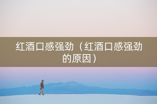 红酒口感强劲（红酒口感强劲的原因）