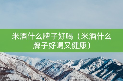 米酒什么牌子好喝（米酒什么牌子好喝又健康）
