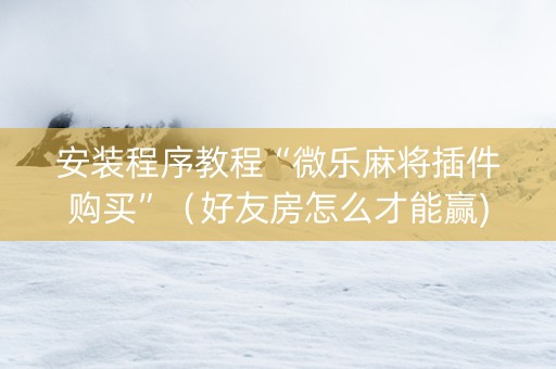 安装程序教程“微乐麻将插件购买”（好友房怎么才能赢)