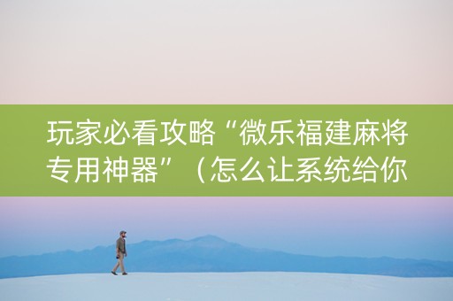 玩家必看攻略“微乐福建麻将专用神器”（怎么让系统给你发好牌)