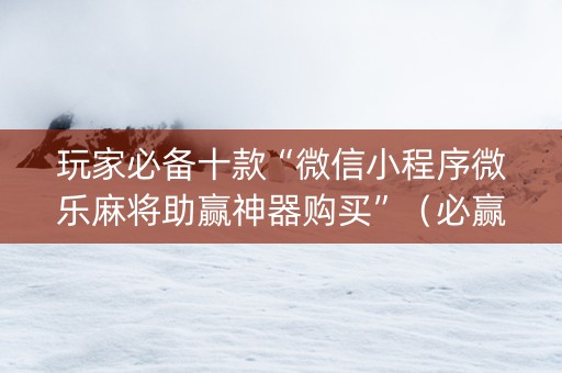 玩家必备十款“微信小程序微乐麻将助赢神器购买”（必赢神器辅助器)