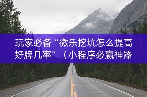 玩家必备“微乐挖坑怎么提高好牌几率”（小程序必赢神器)
