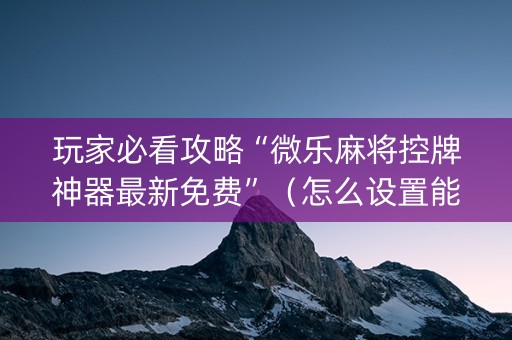 玩家必看攻略“微乐麻将控牌神器最新免费”（怎么设置能有好牌)