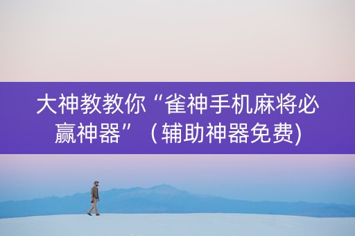 大神教教你“雀神手机麻将必赢神器”（辅助神器免费)