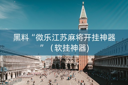 黑料“微乐江苏麻将开挂神器”（软挂神器)