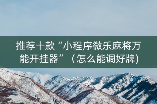 推荐十款“小程序微乐麻将万能开挂器”（怎么能调好牌)