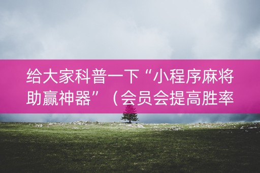 给大家科普一下“小程序麻将助赢神器”（会员会提高胜率吗)