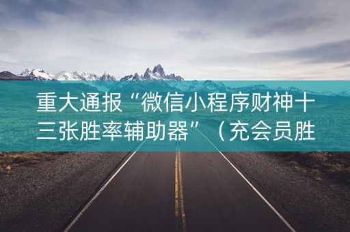 重大通报“微信小程序财神十三张胜率辅助器”（充会员胜率高)