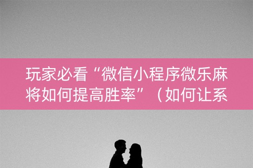 玩家必看“微信小程序微乐麻将如何提高胜率”（如何让系统发好牌)