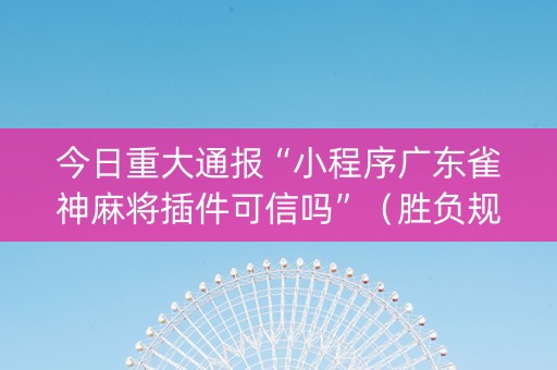 今日重大通报“小程序广东雀神麻将插件可信吗”（胜负规律拿好牌)