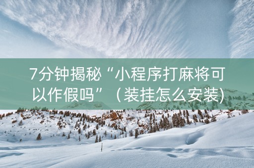 7分钟揭秘“小程序打麻将可以作假吗”（装挂怎么安装)