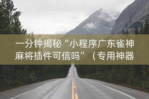 一分钟揭秘“小程序广东雀神麻将插件可信吗”（专用神器)