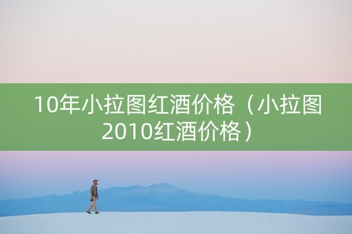 10年小拉图红酒价格（小拉图2010红酒价格）