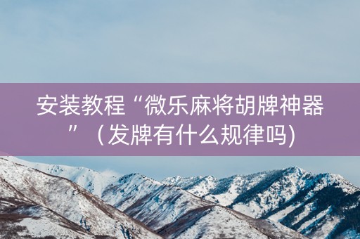 安装教程“微乐麻将胡牌神器”（发牌有什么规律吗)