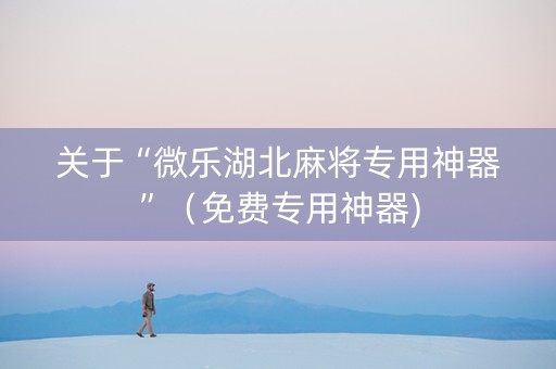 关于“微乐湖北麻将专用神器”（免费专用神器)