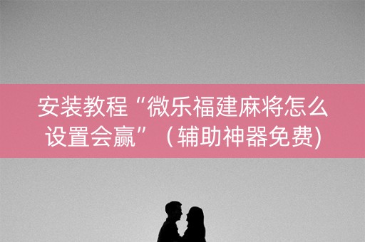安装教程“微乐福建麻将怎么设置会赢”（辅助神器免费)