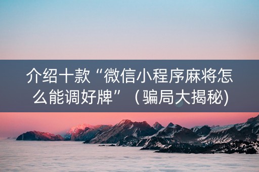 介绍十款“微信小程序麻将怎么能调好牌”（骗局大揭秘)