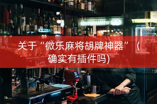 关于“微乐麻将胡牌神器”（确实有插件吗)