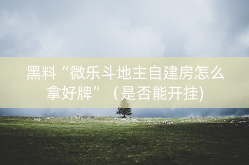 黑料“微乐斗地主自建房怎么拿好牌”（是否能开挂)