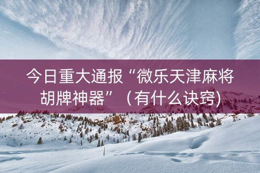 今日重大通报“微乐天津麻将胡牌神器”（有什么诀窍)
