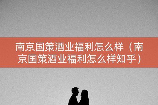 南京国策酒业福利怎么样（南京国策酒业福利怎么样知乎）