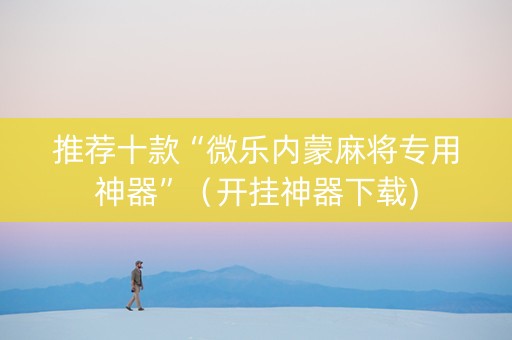 推荐十款“微乐内蒙麻将专用神器”（开挂神器下载)