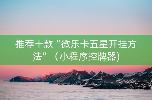推荐十款“微乐卡五星开挂方法”（小程序控牌器)