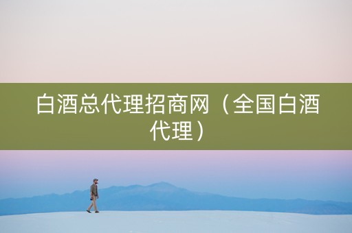 白酒总代理招商网（全国白酒代理）