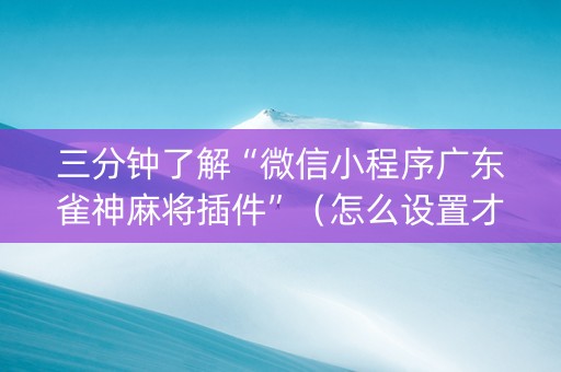 三分钟了解“微信小程序广东雀神麻将插件”（怎么设置才能赢)