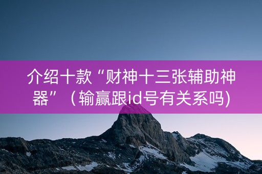 介绍十款“财神十三张辅助神器”（输赢跟id号有关系吗)