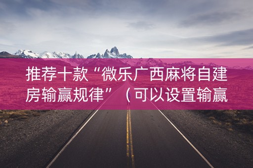 推荐十款“微乐广西麻将自建房输赢规律”（可以设置输赢吗)