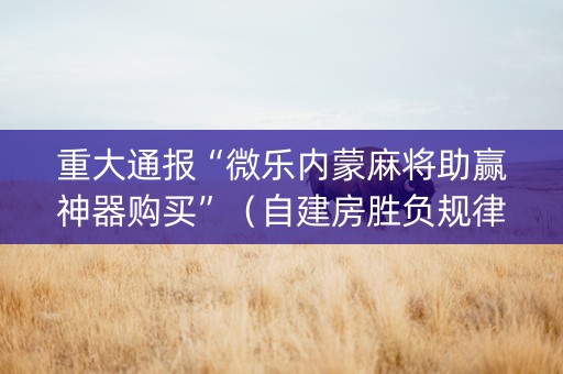 重大通报“微乐内蒙麻将助赢神器购买”（自建房胜负规律)