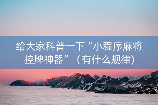 给大家科普一下“小程序麻将控牌神器”（有什么规律)