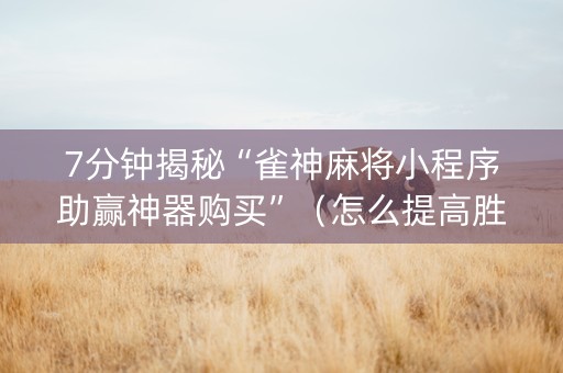 7分钟揭秘“雀神麻将小程序助赢神器购买”（怎么提高胜率)
