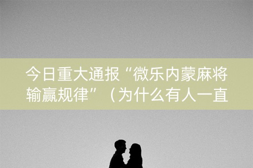 今日重大通报“微乐内蒙麻将输赢规律”（为什么有人一直赢)