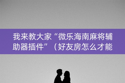 我来教大家“微乐海南麻将辅助器插件”（好友房怎么才能赢)
