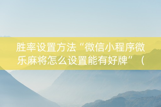 胜率设置方法“微信小程序微乐麻将怎么设置能有好牌”（怎么设置才能赢)