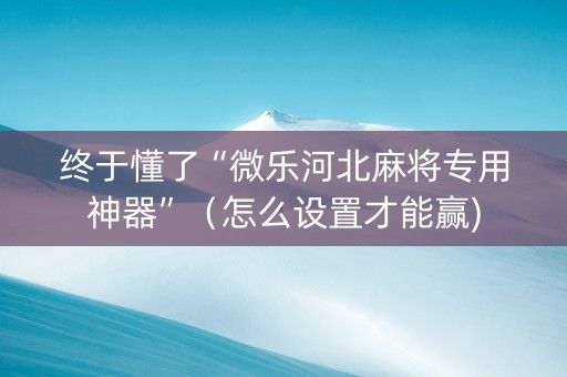 终于懂了“微乐河北麻将专用神器”（怎么设置才能赢)